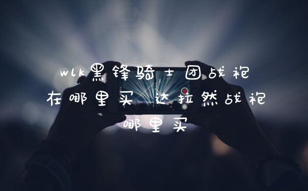 wlk黑锋骑士团战袍在哪里买 达拉然战袍哪里买