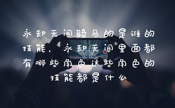 永劫无间骑马的是谁的技能，永劫无间里面都有哪些角色这些角色的技能都是什么