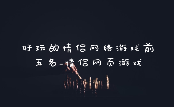 好玩的情侣网络游戏前五名_情侣网页游戏