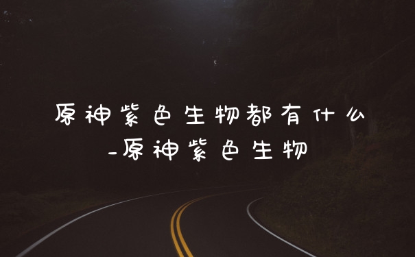 原神紫色生物都有什么_原神紫色生物