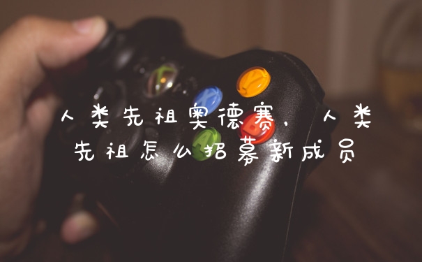 人类先祖奥德赛，人类先祖怎么招募新成员