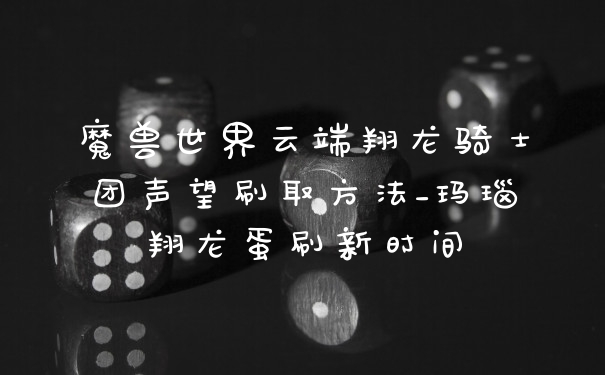 魔兽世界云端翔龙骑士团声望刷取方法_玛瑙翔龙蛋刷新时间