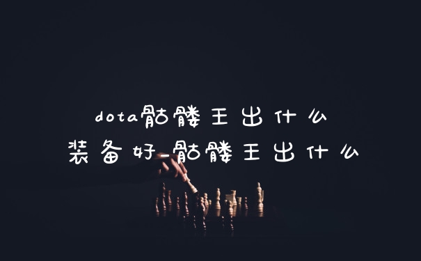 dota骷髅王出什么装备好_骷髅王出什么