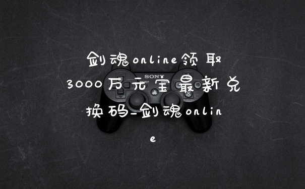 剑魂online领取3000万元宝最新兑换码_剑魂online