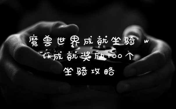 魔兽世界成就坐骑 wlk成就奖励100个坐骑攻略