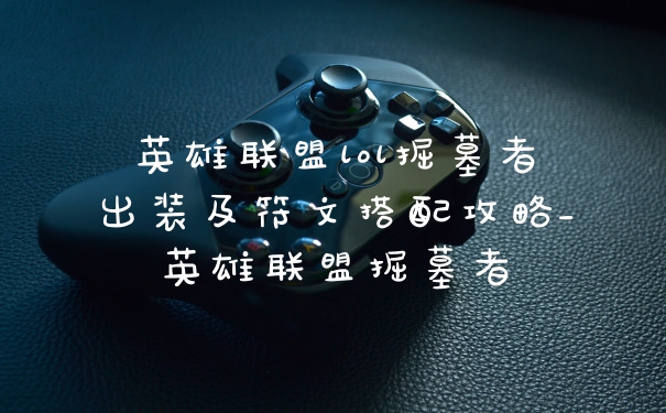 英雄联盟lol掘墓者出装及符文搭配攻略_英雄联盟掘墓者