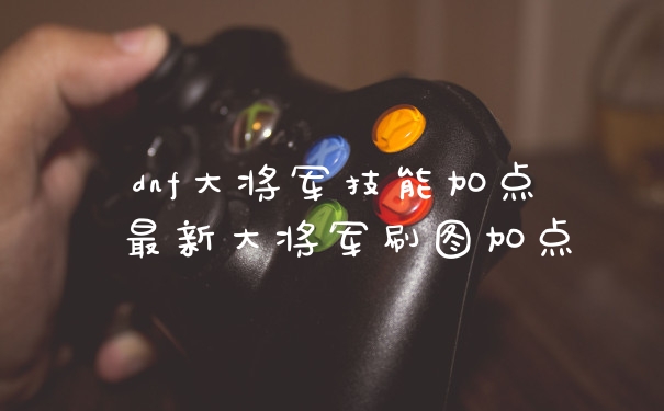 dnf大将军技能加点 最新大将军刷图加点