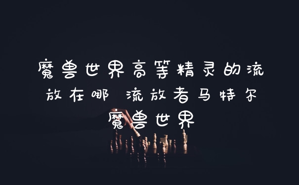 魔兽世界高等精灵的流放在哪 流放者马特尔魔兽世界