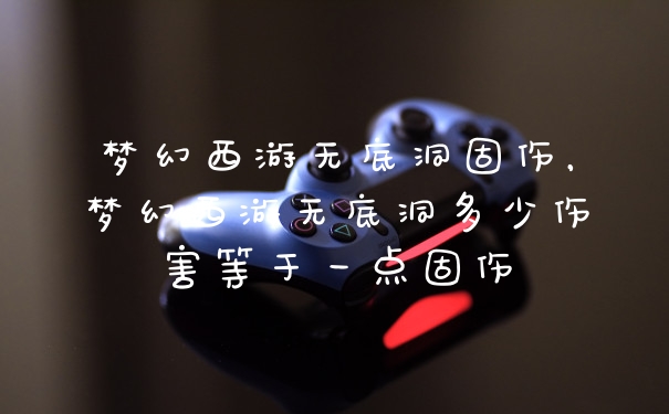 梦幻西游无底洞固伤，梦幻西游无底洞多少伤害等于一点固伤