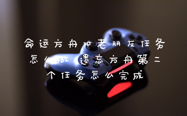 命运方舟对老朋友任务怎么做 遗忘方舟第二个任务怎么完成