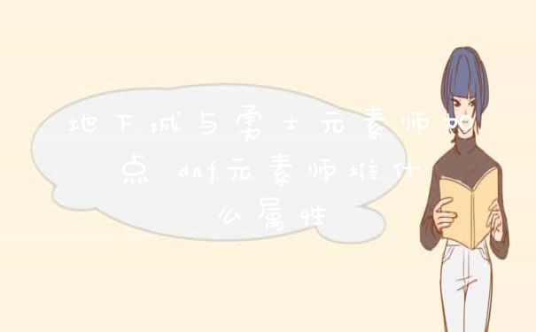 地下城与勇士元素师加点 dnf元素师堆什么属性