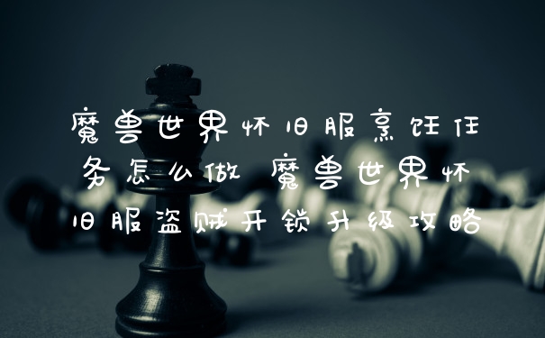 魔兽世界怀旧服烹饪任务怎么做 魔兽世界怀旧服盗贼开锁升级攻略