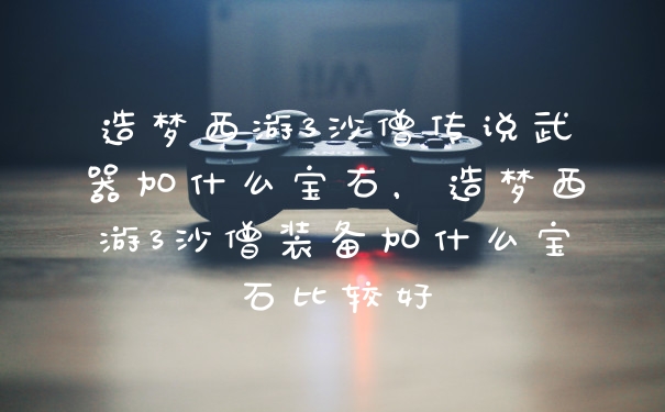 造梦西游3沙僧传说武器加什么宝石，造梦西游3沙僧装备加什么宝石比较好
