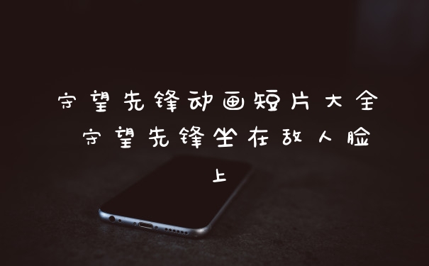 守望先锋动画短片大全 守望先锋坐在敌人脸上