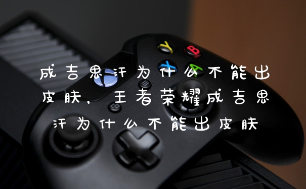 成吉思汗为什么不能出皮肤，王者荣耀成吉思汗为什么不能出皮肤
