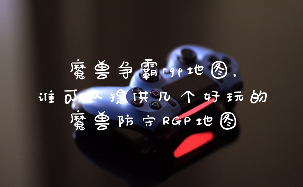 魔兽争霸rgp地图，谁可以提供几个好玩的魔兽防守RGP地图
