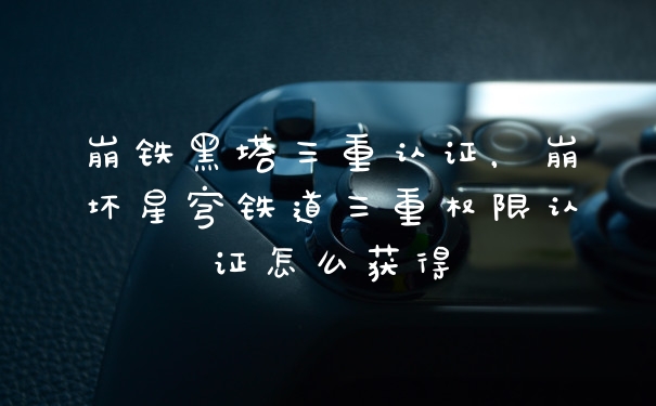 崩铁黑塔三重认证，崩坏星穹铁道三重权限认证怎么获得