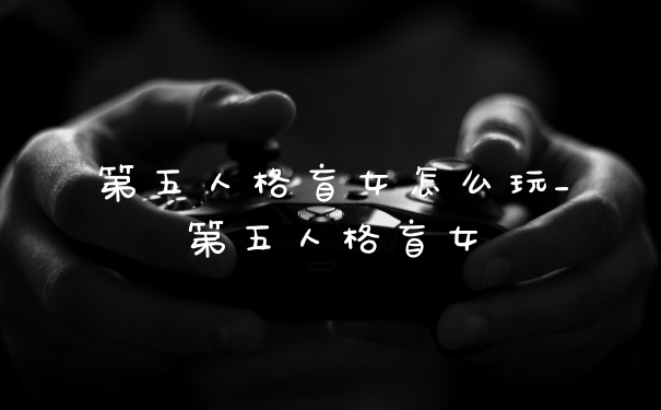 第五人格盲女怎么玩_第五人格盲女