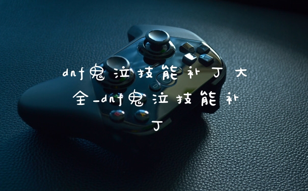 dnf鬼泣技能补丁大全_dnf鬼泣技能补丁