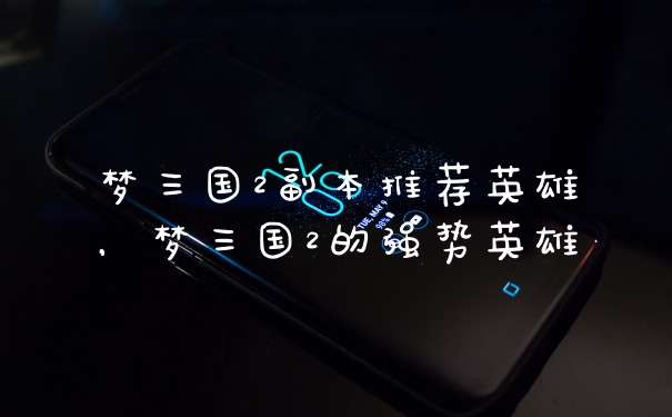 梦三国2副本推荐英雄,梦三国2的强势英雄