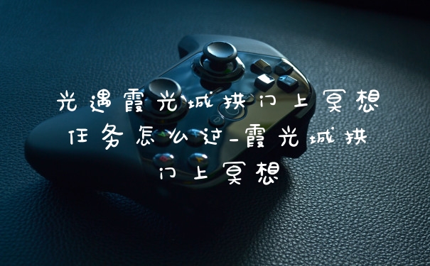 光遇霞光城拱门上冥想任务怎么过_霞光城拱门上冥想