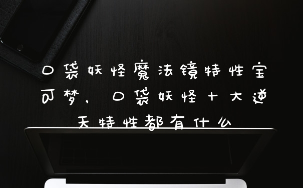 口袋妖怪魔法镜特性宝可梦，口袋妖怪十大逆天特性都有什么