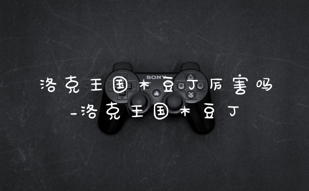 洛克王国木豆丁厉害吗_洛克王国木豆丁