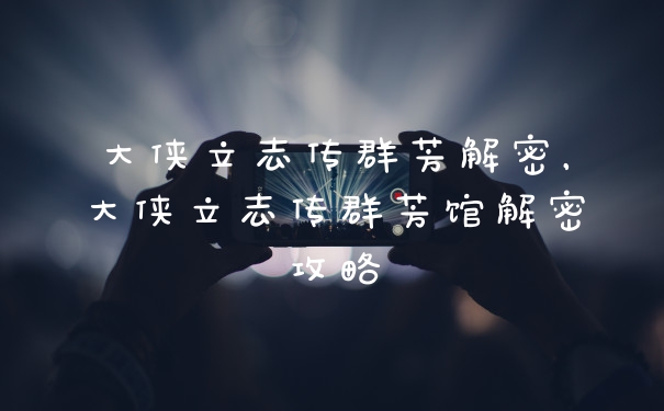 大侠立志传群芳解密，大侠立志传群芳馆解密攻略