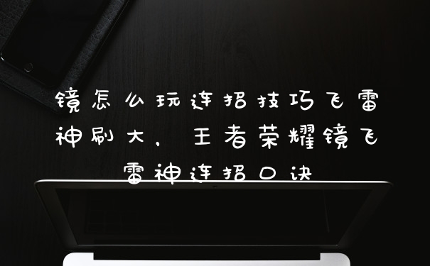 镜怎么玩连招技巧飞雷神刷大，王者荣耀镜飞雷神连招口诀