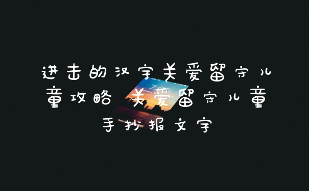 进击的汉字关爱留守儿童攻略 关爱留守儿童手抄报文字