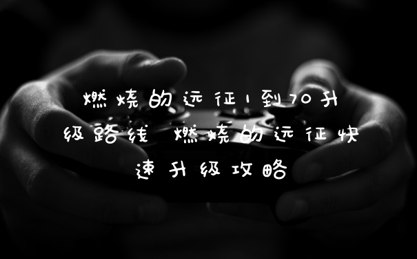 燃烧的远征1到70升级路线 燃烧的远征快速升级攻略