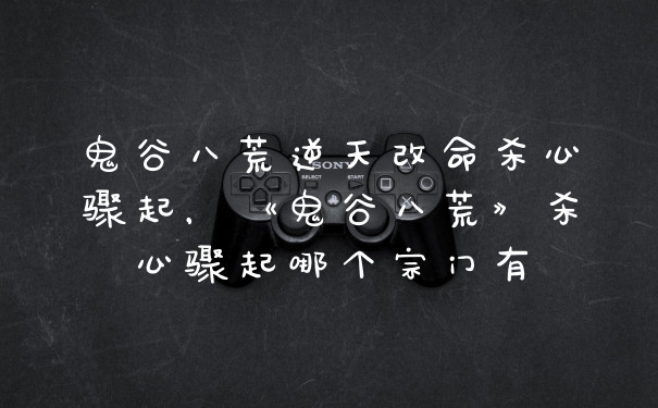 鬼谷八荒逆天改命杀心骤起,《鬼谷八荒》杀心骤起哪个宗门有