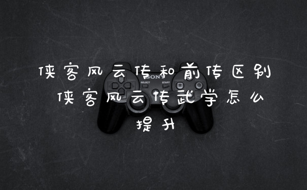 侠客风云传和前传区别 侠客风云传武学怎么提升