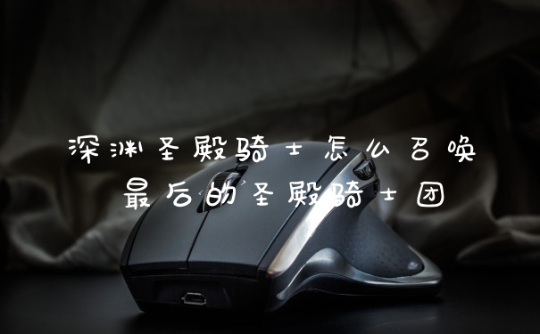深渊圣殿骑士怎么召唤 最后的圣殿骑士团