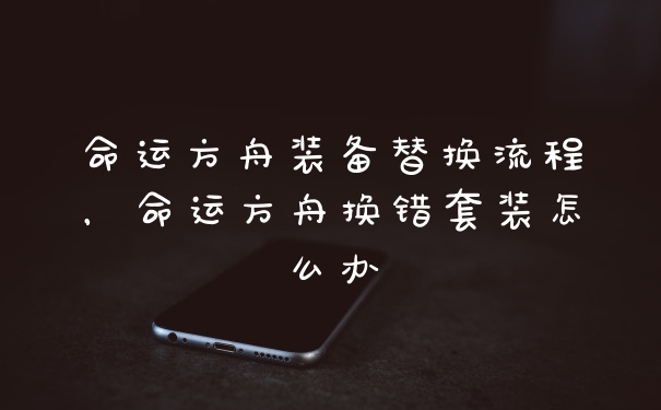 命运方舟装备替换流程,命运方舟换错套装怎么办