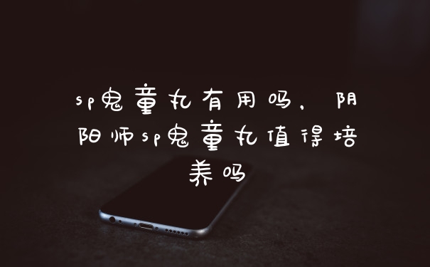 sp鬼童丸有用吗，阴阳师sp鬼童丸值得培养吗