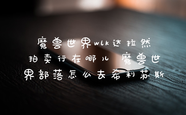 魔兽世界wlk达拉然拍卖行在哪儿 魔兽世界部落怎么去希利苏斯