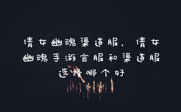 倩女幽魂渠道服，倩女幽魂手游官服和渠道服选择哪个好