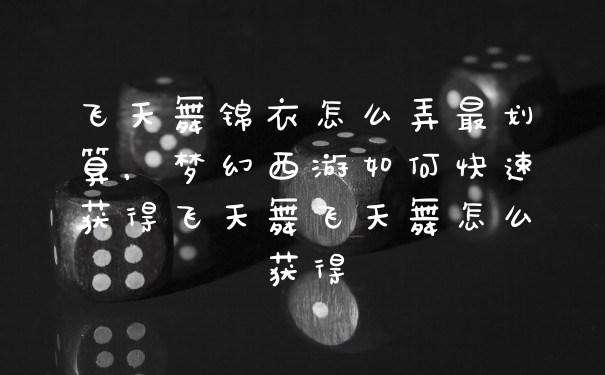 飞天舞锦衣怎么弄最划算，梦幻西游如何快速获得飞天舞飞天舞怎么获得