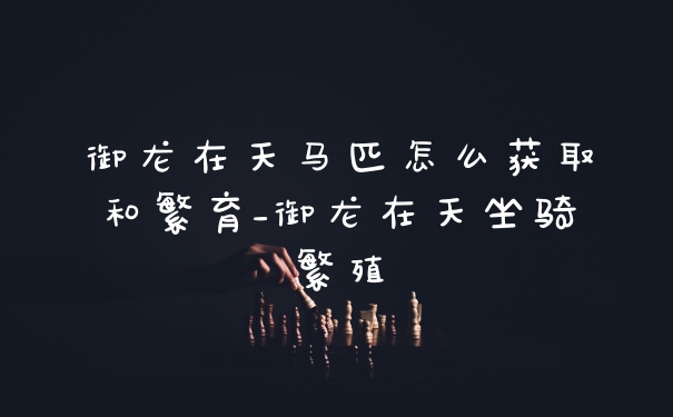 御龙在天马匹怎么获取和繁育_御龙在天坐骑繁殖