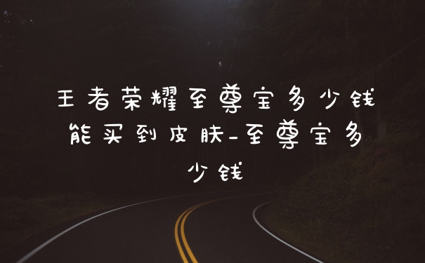 王者荣耀至尊宝多少钱能买到皮肤_至尊宝多少钱