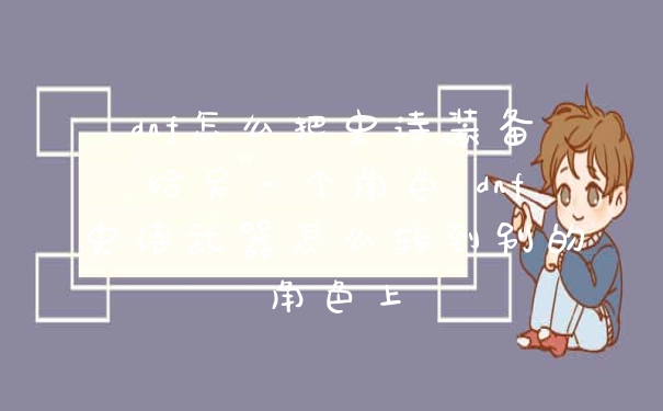 dnf怎么把史诗装备给另一个角色 dnf史诗武器怎么转到别的角色上