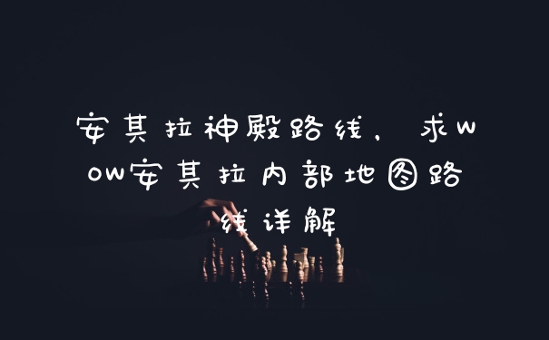 安其拉神殿路线，求WOW安其拉内部地图路线详解