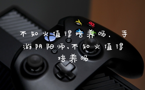 不知火值得培养吗，手游阴阳师,不知火值得培养吗