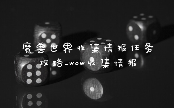 魔兽世界收集情报任务攻略_wow收集情报