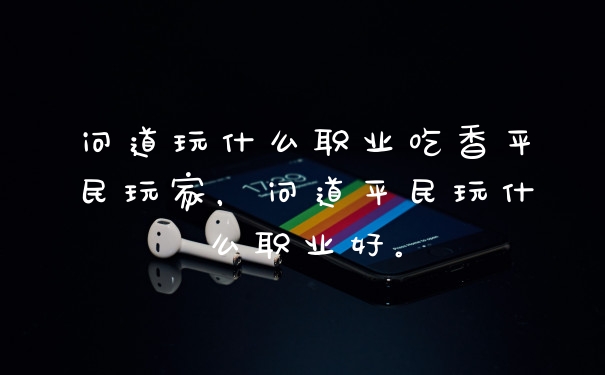 问道玩什么职业吃香平民玩家,问道平民玩什么职业好。