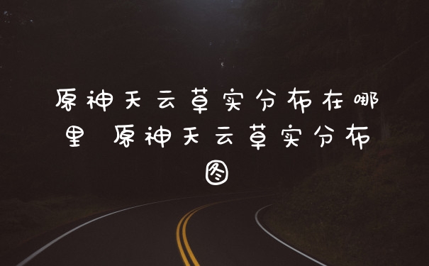 原神天云草实分布在哪里 原神天云草实分布图