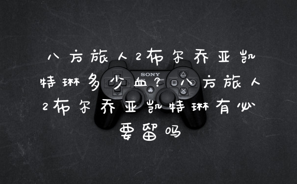 八方旅人2布尔乔亚凯特琳多少血？八方旅人2布尔乔亚凯特琳有必要留吗
