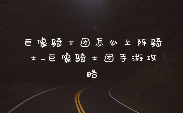 巨像骑士团怎么上阵骑士_巨像骑士团手游攻略
