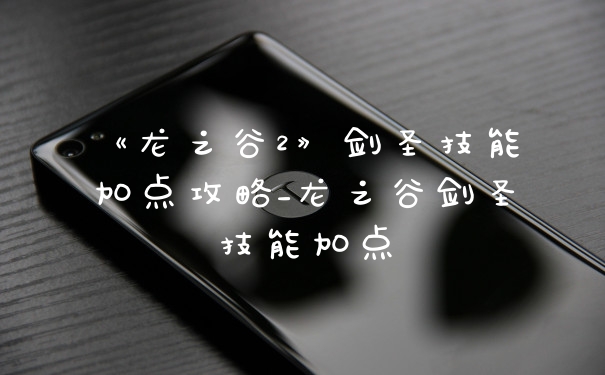 《龙之谷2》剑圣技能加点攻略_龙之谷剑圣技能加点